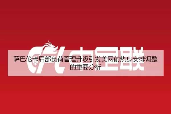 萨巴伦卡肩部负荷管理升级引发美网前热身安排调整的重要分析