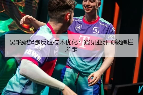 吴艳妮起跑反应技术优化：窥见亚洲顶级跨栏差距